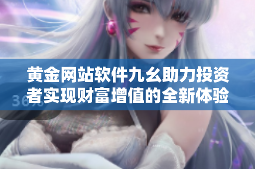 黄金网站软件九幺助力投资者实现财富增值的全新体验