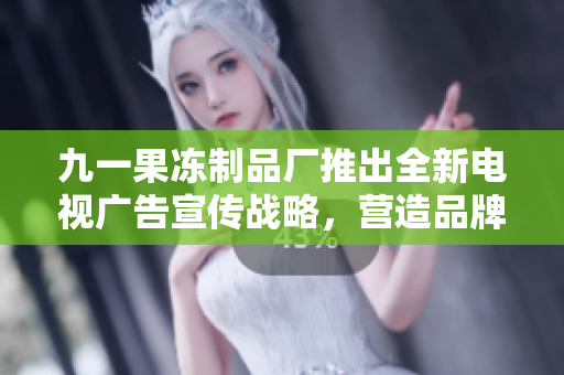 九一果冻制品厂推出全新电视广告宣传战略，营造品牌新形象