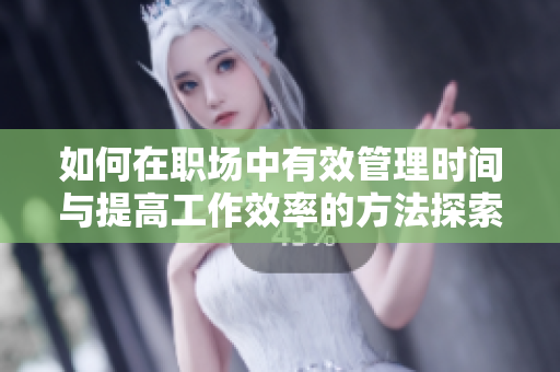 如何在职场中有效管理时间与提高工作效率的方法探索