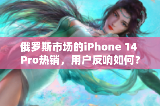 俄罗斯市场的iPhone 14 Pro热销，用户反响如何？