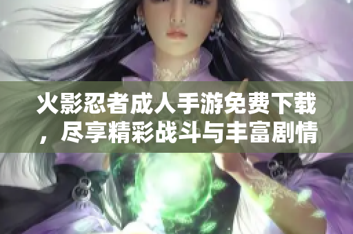 火影忍者成人手游免费下载，尽享精彩战斗与丰富剧情