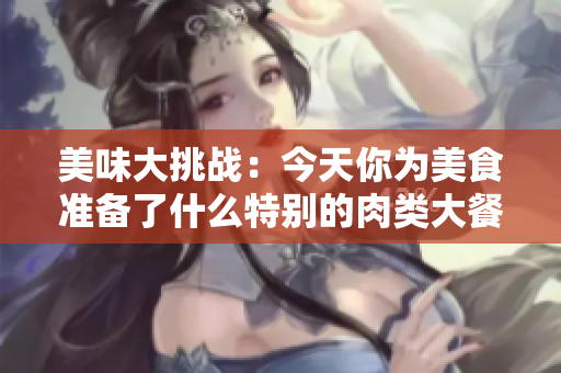 美味大挑战：今天你为美食准备了什么特别的肉类大餐吗