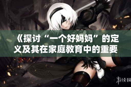 《探讨“一个好妈妈”的定义及其在家庭教育中的重要性》