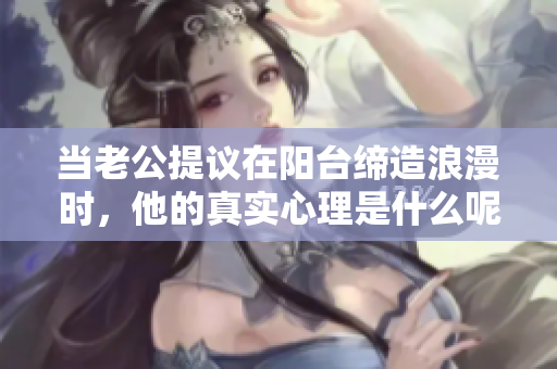 当老公提议在阳台缔造浪漫时，他的真实心理是什么呢