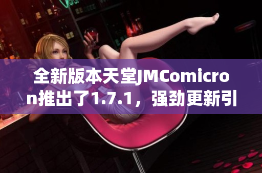 全新版本天堂JMComicron推出了1.7.1，强劲更新引发期待