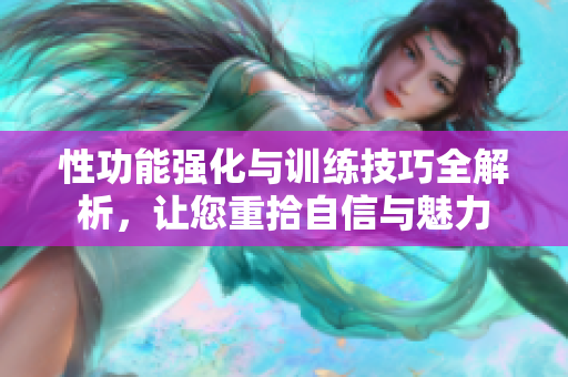 性功能强化与训练技巧全解析，让您重拾自信与魅力