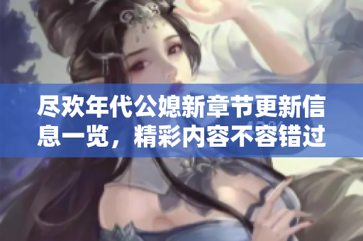 尽欢年代公媳新章节更新信息一览，精彩内容不容错过