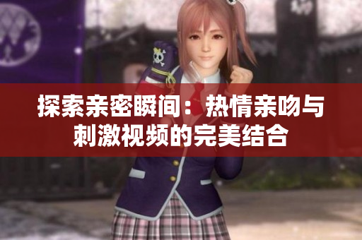 探索亲密瞬间：热情亲吻与刺激视频的完美结合