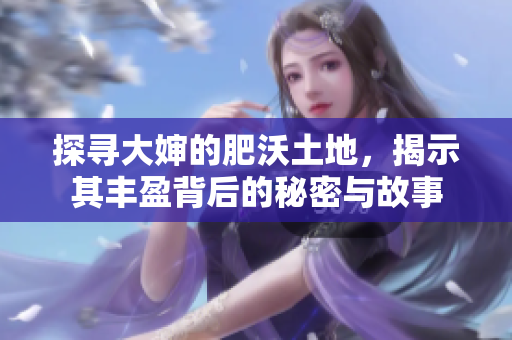 探寻大婶的肥沃土地，揭示其丰盈背后的秘密与故事