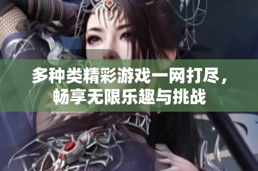 多种类精彩游戏一网打尽，畅享无限乐趣与挑战