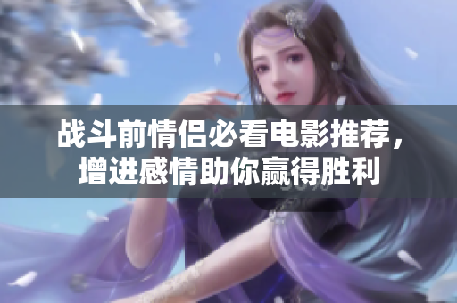 战斗前情侣必看电影推荐，增进感情助你赢得胜利