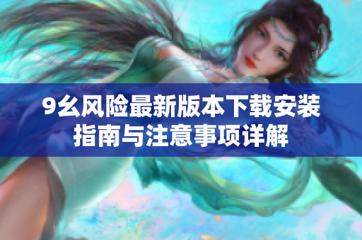 9幺风险最新版本下载安装指南与注意事项详解