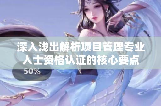 深入浅出解析项目管理专业人士资格认证的核心要点