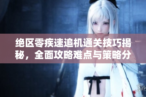 绝区零疾速追机通关技巧揭秘，全面攻略难点与策略分享