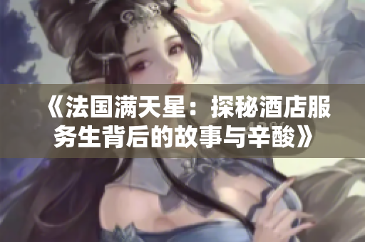 《法国满天星：探秘酒店服务生背后的故事与辛酸》