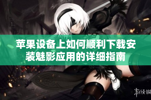 苹果设备上如何顺利下载安装魅影应用的详细指南