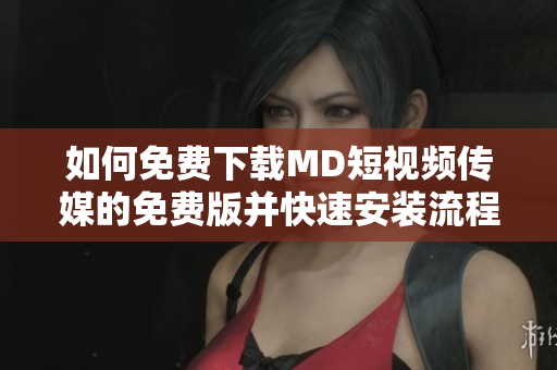 如何免费下载MD短视频传媒的免费版并快速安装流程