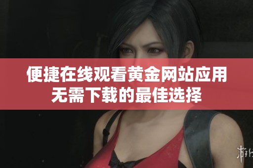 便捷在线观看黄金网站应用无需下载的最佳选择
