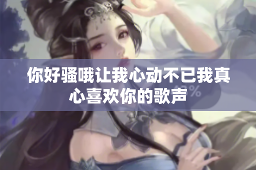 你好骚哦让我心动不已我真心喜欢你的歌声