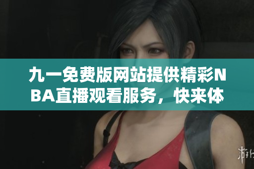 九一免费版网站提供精彩NBA直播观看服务，快来体验吧！