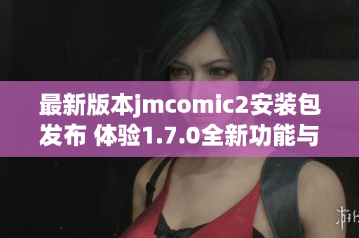 最新版本jmcomic2安装包发布 体验1.7.0全新功能与提升