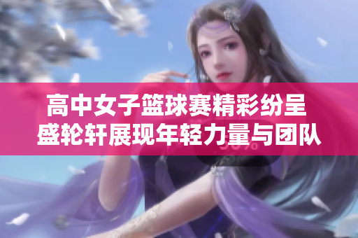 高中女子篮球赛精彩纷呈 盛轮轩展现年轻力量与团队精神