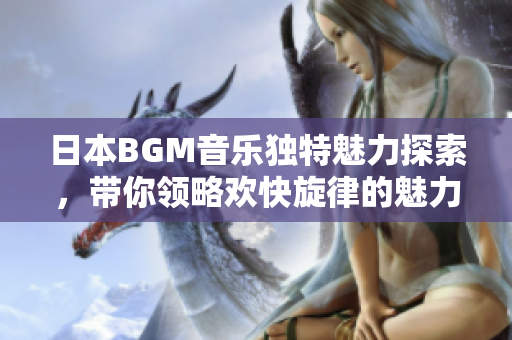 日本BGM音乐独特魅力探索，带你领略欢快旋律的魅力