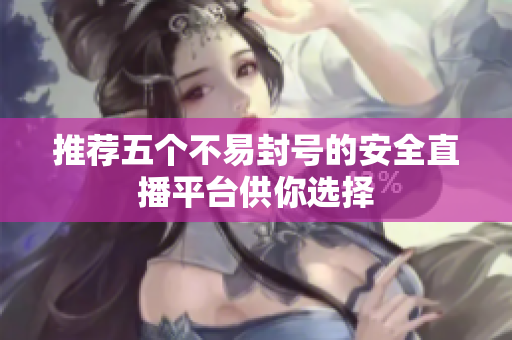 推荐五个不易封号的安全直播平台供你选择