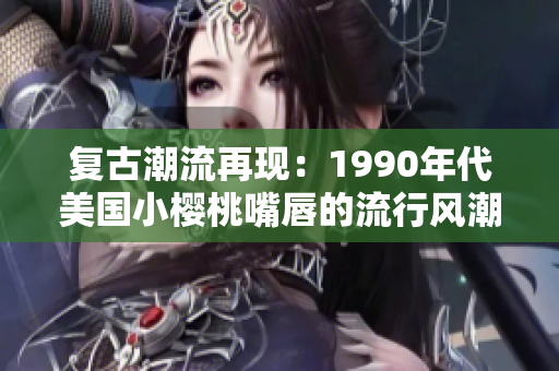 复古潮流再现：1990年代美国小樱桃嘴唇的流行风潮