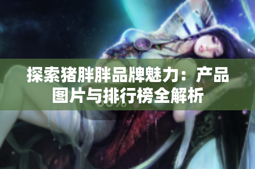 探索猪胖胖品牌魅力：产品图片与排行榜全解析