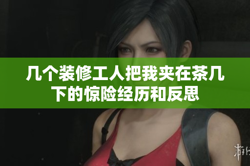 几个装修工人把我夹在茶几下的惊险经历和反思