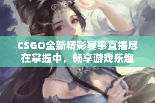CSGO全新精彩赛事直播尽在掌握中，畅享游戏乐趣
