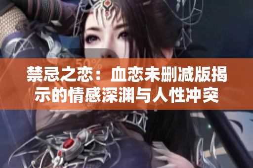 禁忌之恋：血恋未删减版揭示的情感深渊与人性冲突