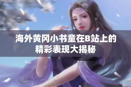 海外黄冈小书童在B站上的精彩表现大揭秘