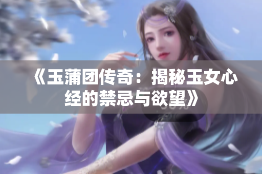 《玉蒲团传奇：揭秘玉女心经的禁忌与欲望》