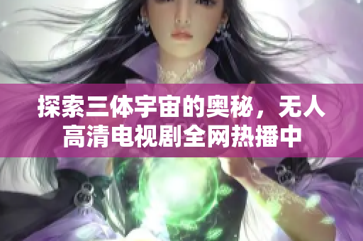 探索三体宇宙的奥秘，无人高清电视剧全网热播中
