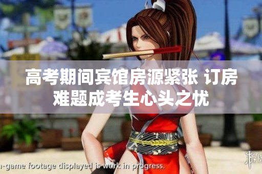 高考期间宾馆房源紧张 订房难题成考生心头之忧