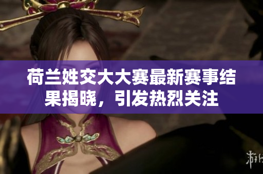荷兰姓交大大赛最新赛事结果揭晓，引发热烈关注