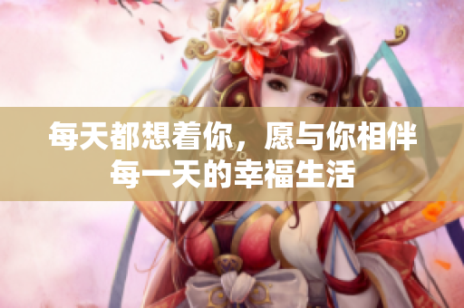 每天都想着你，愿与你相伴每一天的幸福生活