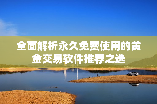 全面解析永久免费使用的黄金交易软件推荐之选
