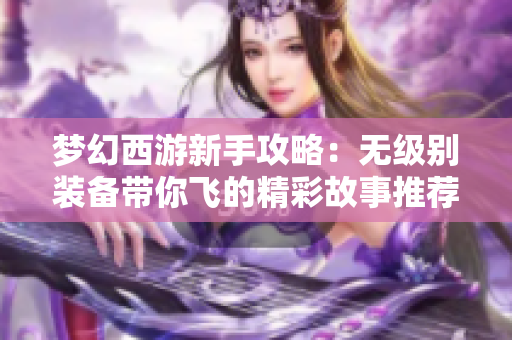 梦幻西游新手攻略：无级别装备带你飞的精彩故事推荐