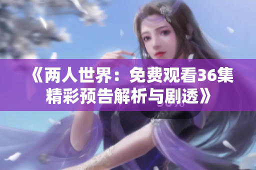 《两人世界：免费观看36集精彩预告解析与剧透》