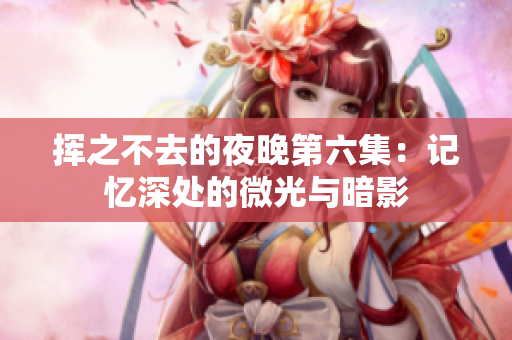挥之不去的夜晚第六集：记忆深处的微光与暗影