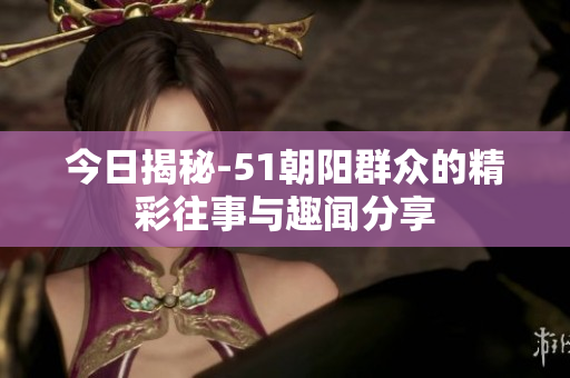 今日揭秘-51朝阳群众的精彩往事与趣闻分享