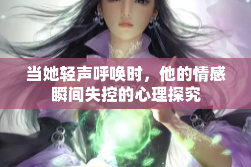 当她轻声呼唤时，他的情感瞬间失控的心理探究