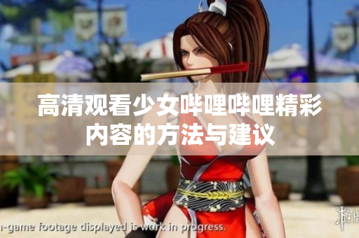 高清观看少女哔哩哔哩精彩内容的方法与建议