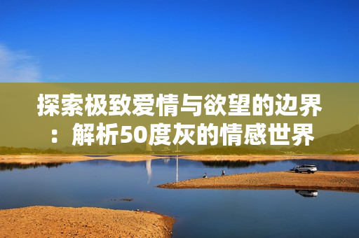 探索极致爱情与欲望的边界：解析50度灰的情感世界