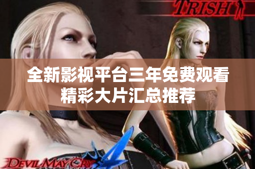 全新影视平台三年免费观看精彩大片汇总推荐