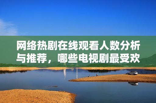 网络热剧在线观看人数分析与推荐，哪些电视剧最受欢迎
