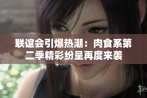 联谊会引爆热潮：肉食系第二季精彩纷呈再度来袭